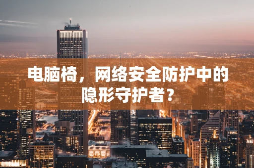 电脑椅，网络安全防护中的隐形守护者？