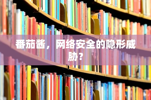 番茄酱，网络安全的隐形威胁？