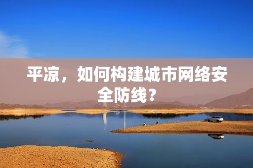 平凉，如何构建城市网络安全防线？