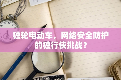 独轮电动车，网络安全防护的独行侠挑战？