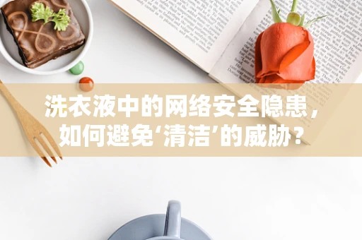 洗衣液中的网络安全隐患，如何避免‘清洁’的威胁？