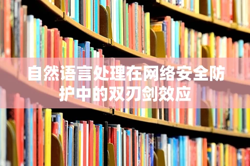 自然语言处理在网络安全防护中的双刃剑效应