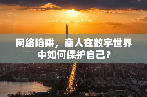 网络陷阱，商人在数字世界中如何保护自己？