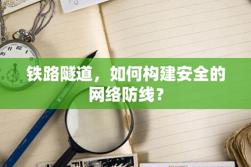 铁路隧道，如何构建安全的网络防线？