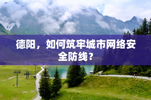 德阳，如何筑牢城市网络安全防线？