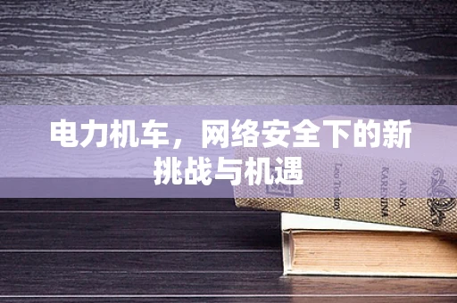 电力机车，网络安全下的新挑战与机遇