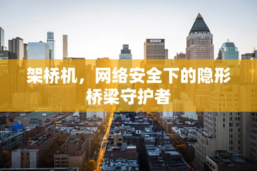 架桥机，网络安全下的隐形桥梁守护者