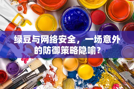 绿豆与网络安全，一场意外的防御策略隐喻？
