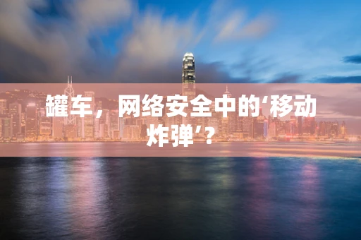 罐车，网络安全中的‘移动炸弹’？