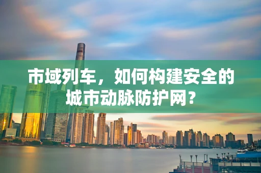 市域列车，如何构建安全的城市动脉防护网？