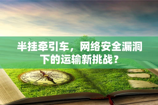 半挂牵引车，网络安全漏洞下的运输新挑战？
