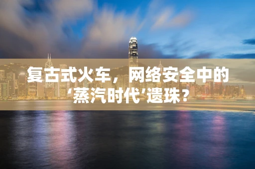 复古式火车，网络安全中的‘蒸汽时代’遗珠？