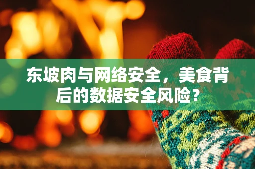 东坡肉与网络安全，美食背后的数据安全风险？