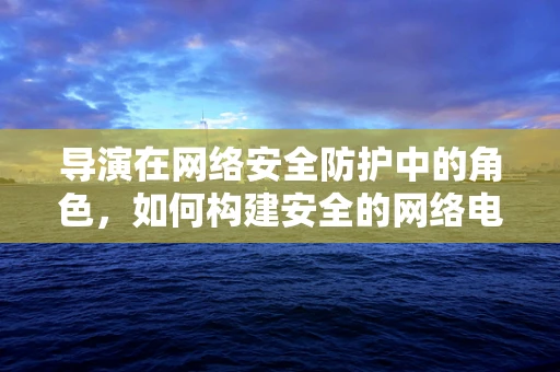 导演在网络安全防护中的角色，如何构建安全的网络电影节？