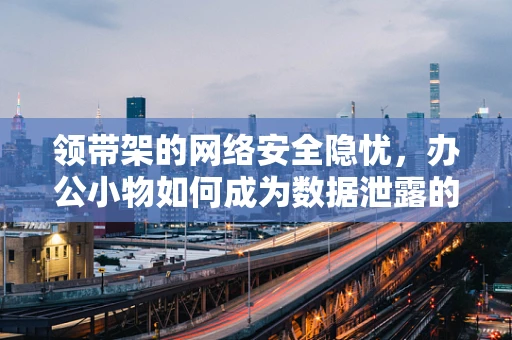 领带架的网络安全隐忧，办公小物如何成为数据泄露的暗门？