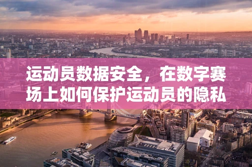 运动员数据安全，在数字赛场上如何保护运动员的隐私？