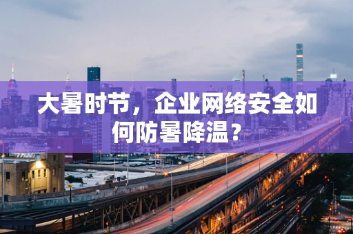 大暑时节，企业网络安全如何防暑降温？