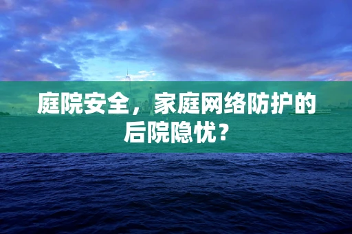 庭院安全，家庭网络防护的后院隐忧？