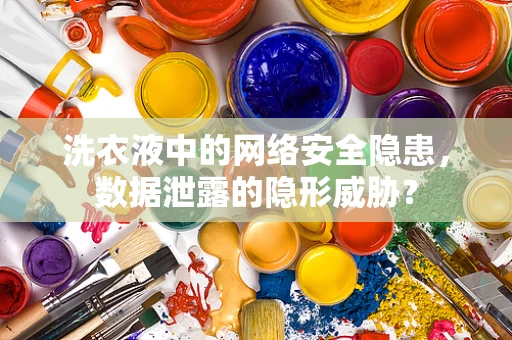 洗衣液中的网络安全隐患，数据泄露的隐形威胁？