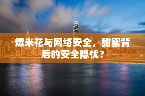 爆米花与网络安全，甜蜜背后的安全隐忧？