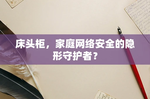 床头柜，家庭网络安全的隐形守护者？