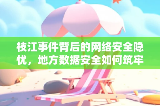 枝江事件背后的网络安全隐忧，地方数据安全如何筑牢防线？
