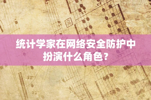 统计学家在网络安全防护中扮演什么角色？