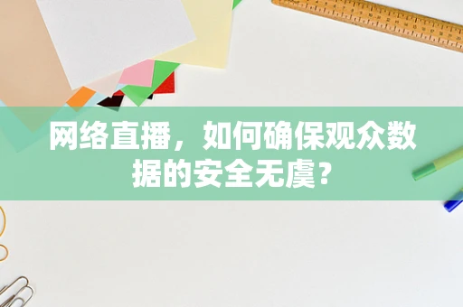 网络直播，如何确保观众数据的安全无虞？