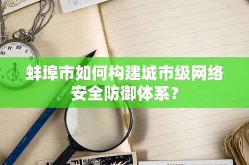蚌埠市如何构建城市级网络安全防御体系？