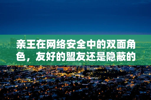 亲王在网络安全中的双面角色，友好的盟友还是隐蔽的威胁？