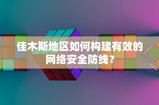 佳木斯地区如何构建有效的网络安全防线？