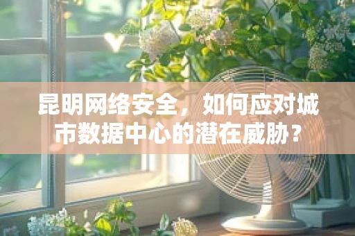 昆明网络安全，如何应对城市数据中心的潜在威胁？