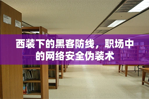 西装下的黑客防线，职场中的网络安全伪装术
