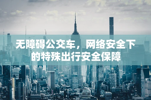 无障碍公交车，网络安全下的特殊出行安全保障