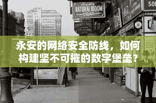 永安的网络安全防线，如何构建坚不可摧的数字堡垒？
