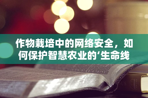 作物栽培中的网络安全，如何保护智慧农业的‘生命线’？