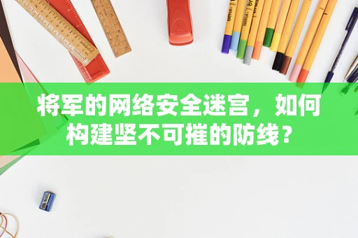 将军的网络安全迷宫，如何构建坚不可摧的防线？