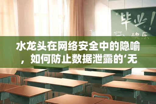 水龙头在网络安全中的隐喻，如何防止数据泄露的‘无形泄漏’？
