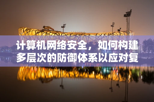 计算机网络安全，如何构建多层次的防御体系以应对复杂威胁？