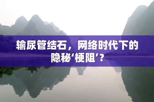 输尿管结石，网络时代下的隐秘‘梗阻’？