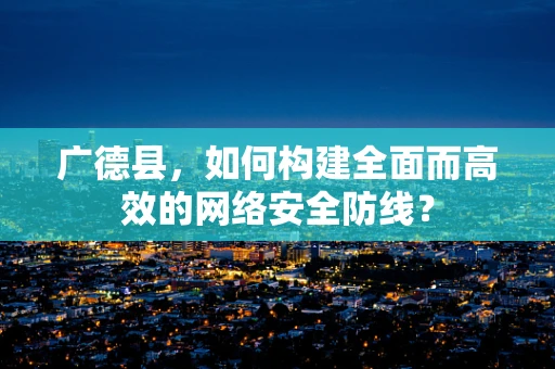 广德县，如何构建全面而高效的网络安全防线？