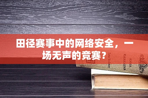 田径赛事中的网络安全，一场无声的竞赛？