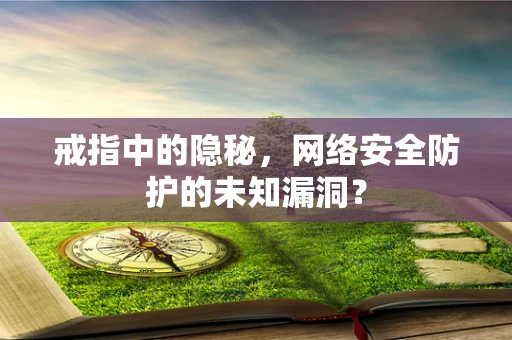 戒指中的隐秘，网络安全防护的未知漏洞？