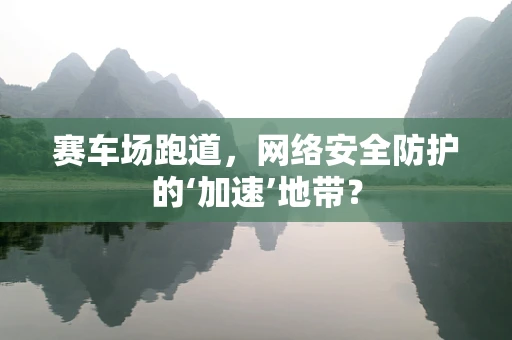 赛车场跑道，网络安全防护的‘加速’地带？