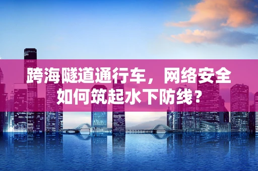 跨海隧道通行车，网络安全如何筑起水下防线？