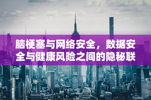 脑梗塞与网络安全，数据安全与健康风险之间的隐秘联系
