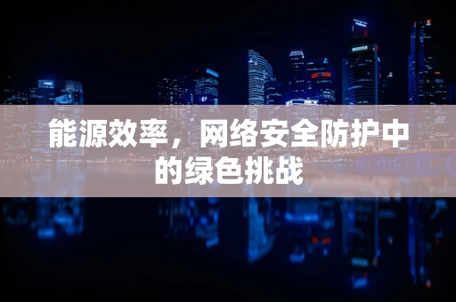 能源效率，网络安全防护中的绿色挑战