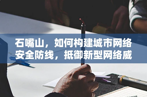 石嘴山，如何构建城市网络安全防线，抵御新型网络威胁？