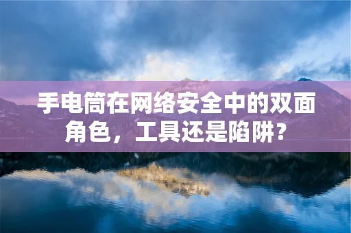 手电筒在网络安全中的双面角色，工具还是陷阱？