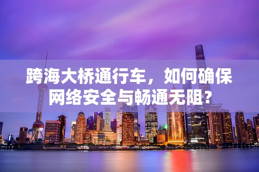 跨海大桥通行车，如何确保网络安全与畅通无阻？